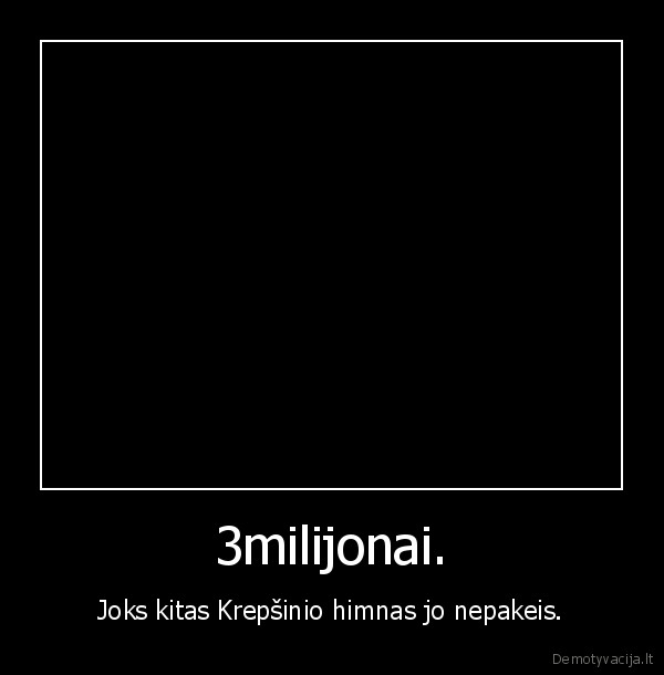 3milijonai. - Joks kitas Krepšinio himnas jo nepakeis.