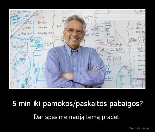 5 min iki pamokos/paskaitos pabaigos? - Dar spėsime naują temą pradėt.