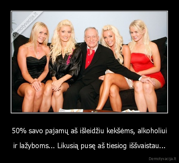 50% savo pajamų aš išleidžiu kekšėms, alkoholiui - ir lažyboms... Likusią pusę aš tiesiog iššvaistau...