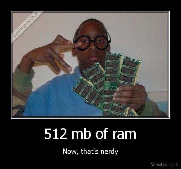 512 mb of ram - Now, that's nerdy