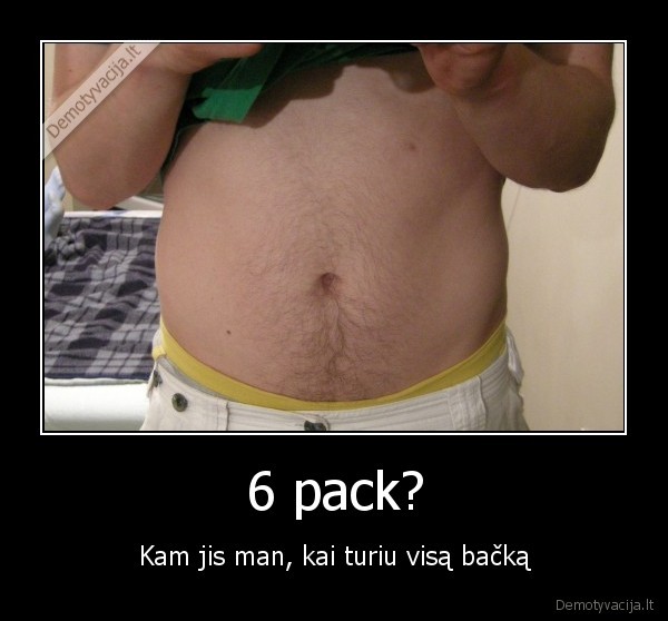 6 pack? - Kam jis man, kai turiu visą bačką