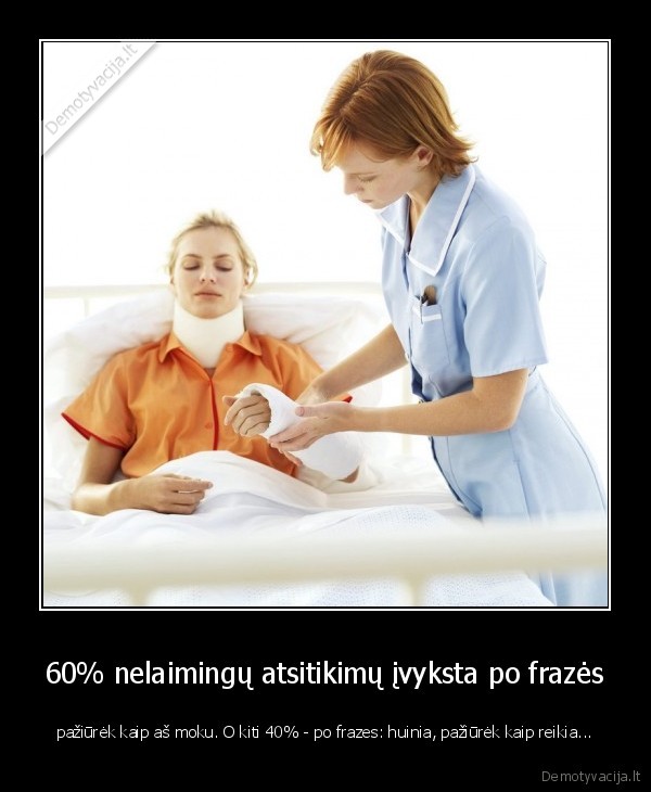 60% nelaimingų atsitikimų įvyksta po frazės - pažiūrėk kaip aš moku. O kiti 40% - po frazes: huinia, pažiūrėk kaip reikia...