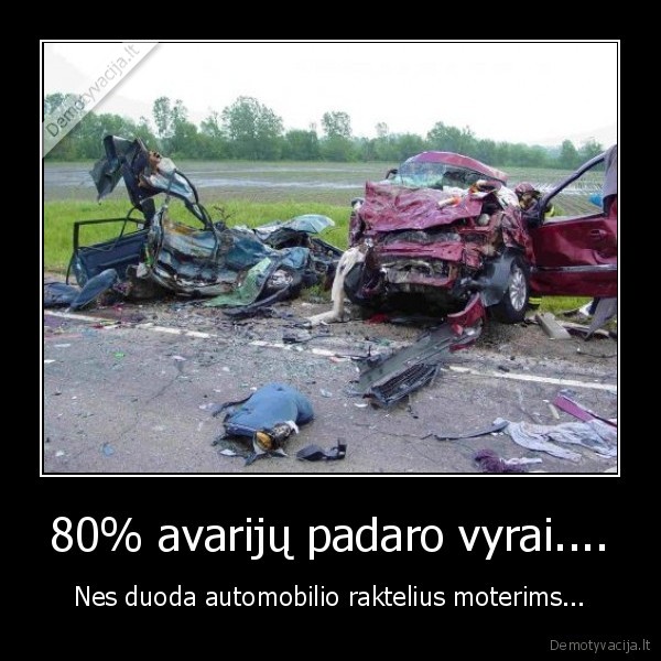 80% avarijų padaro vyrai.... - Nes duoda automobilio raktelius moterims...