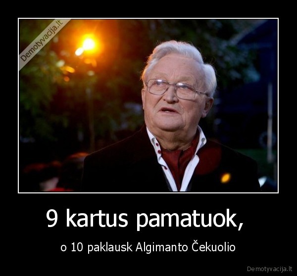 9 kartus pamatuok,  - o 10 paklausk Algimanto Čekuolio