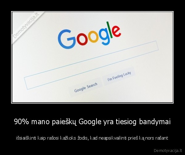 90% mano paieškų Google yra tiesiog bandymai - išsiaiškinti kaip rašosi kažkoks žodis, kad neapsikvailinti prieš ką nors rašant