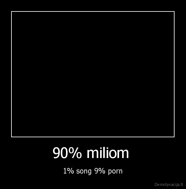 90% miliom  - 1% song 9% porn