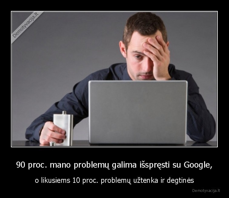 90 proc. mano problemų galima išspręsti su Google, - o likusiems 10 proc. problemų užtenka ir degtinės