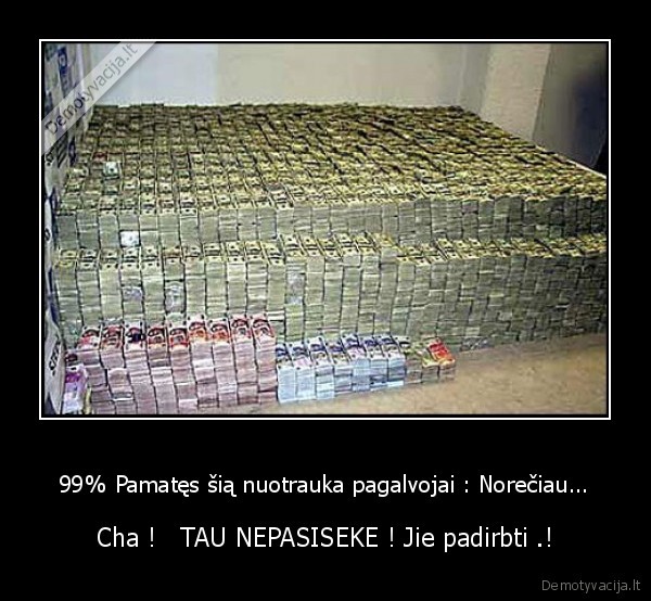 99% Pamatęs šią nuotrauka pagalvojai : Norečiau... - Cha !   TAU NEPASISEKE ! Jie padirbti .!