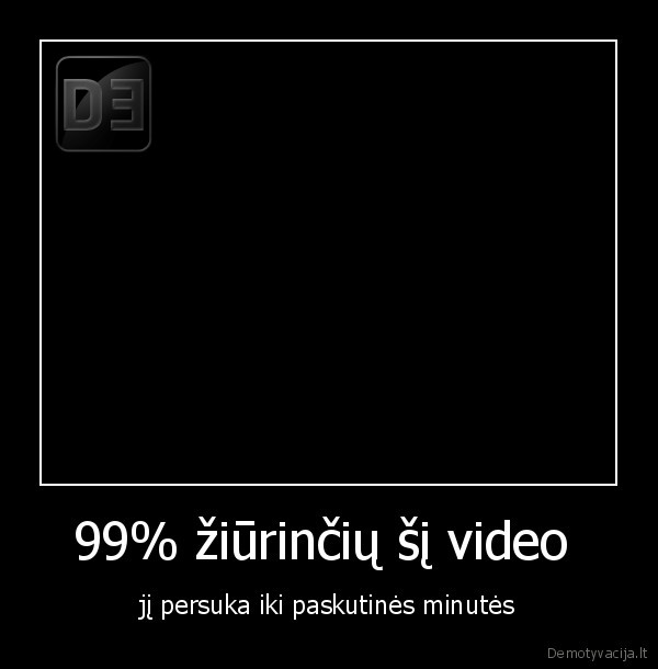 99% žiūrinčių šį video  - jį persuka iki paskutinės minutės