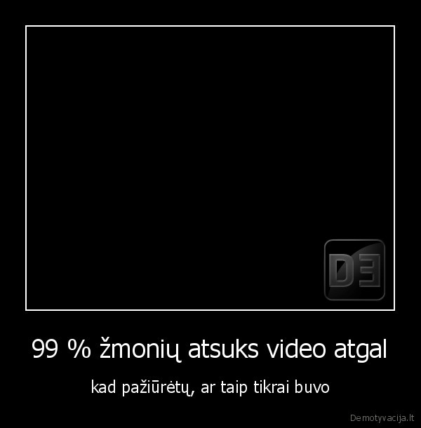 99 % žmonių atsuks video atgal