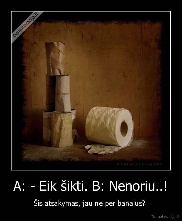 A: - Eik šikti. B: Nenoriu..! - Šis atsakymas, jau ne per banalus? 