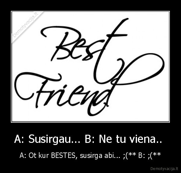 A: Susirgau... B: Ne tu viena..  - A: Ot kur BESTES, susirga abi... ;(** B: ;(**