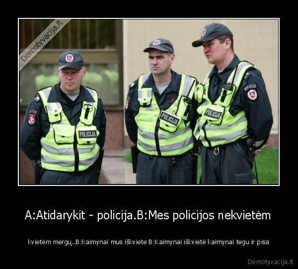 A:Atidarykit - policija.B:Mes policijos nekvietėm - kvietėm mergų..B:kaimynai mus iškviete B:Kaimynai iškvietė kaimynai tegu ir pisa