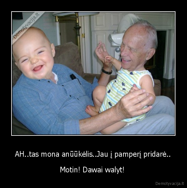 AH..tas mona anūūkėlis..Jau į pamperį pridarė.. - Motin! Dawai walyt! 