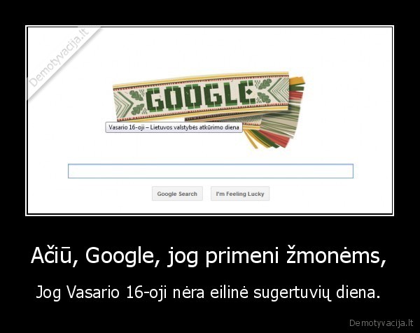 Ačiū, Google, jog primeni žmonėms, - Jog Vasario 16-oji nėra eilinė sugertuvių diena.