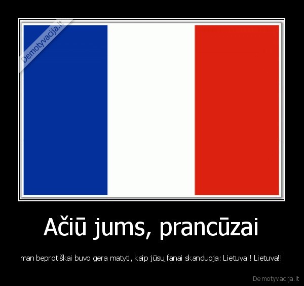 Ačiū jums, prancūzai - man beprotiškai buvo gera matyti, kaip jūsų fanai skanduoja: Lietuva!! Lietuva!!