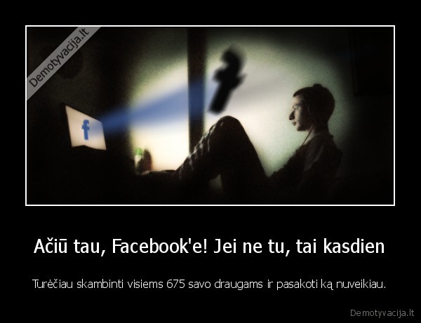 Ačiū tau, Facebook'e! Jei ne tu, tai kasdien - Turėčiau skambinti visiems 675 savo draugams ir pasakoti ką nuveikiau.