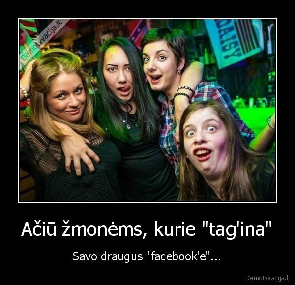 Ačiū žmonėms, kurie "tag'ina" - Savo draugus "facebook'e"...