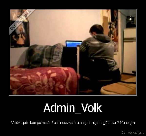 Admin_Volk - Aš išvis prie kompo nesėdžiu ir nedarysiu atnaujinimų ir ką jūs man? Mano gm