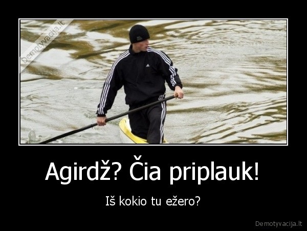 Agirdž? Čia priplauk! - Iš kokio tu ežero?