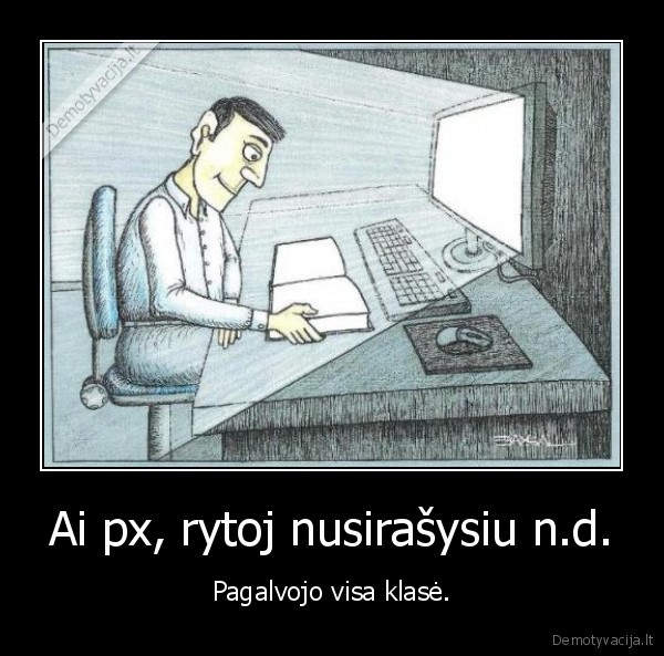 Ai px, rytoj nusirašysiu n.d. - Pagalvojo visa klasė.