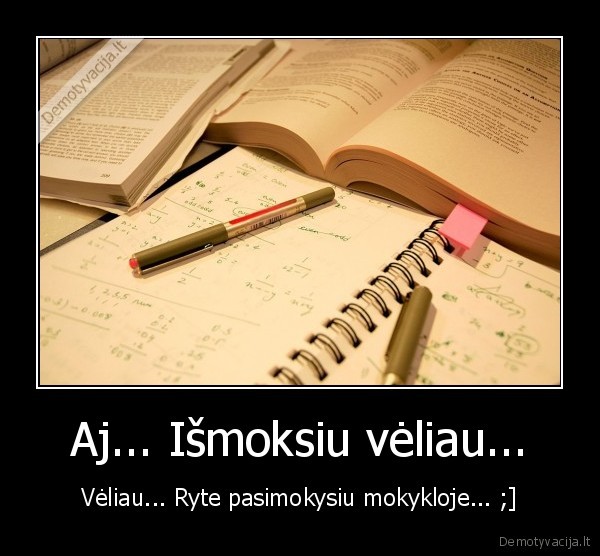 Aj... Išmoksiu vėliau... - Vėliau... Ryte pasimokysiu mokykloje... ;]