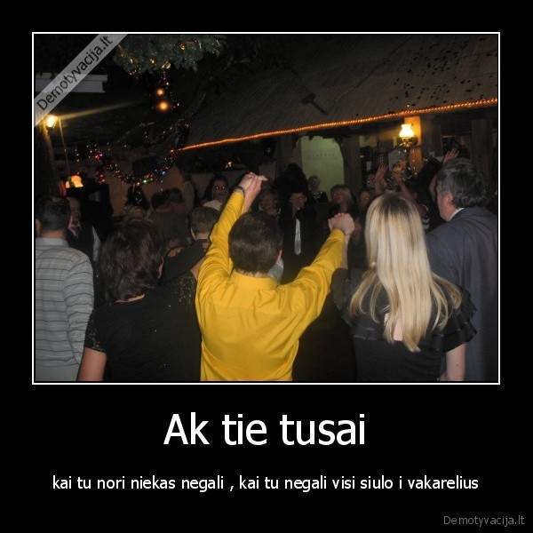 Ak tie tusai - kai tu nori niekas negali , kai tu negali visi siulo i vakarelius