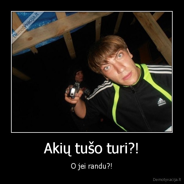 Akių tušo turi?! - O jei randu?!