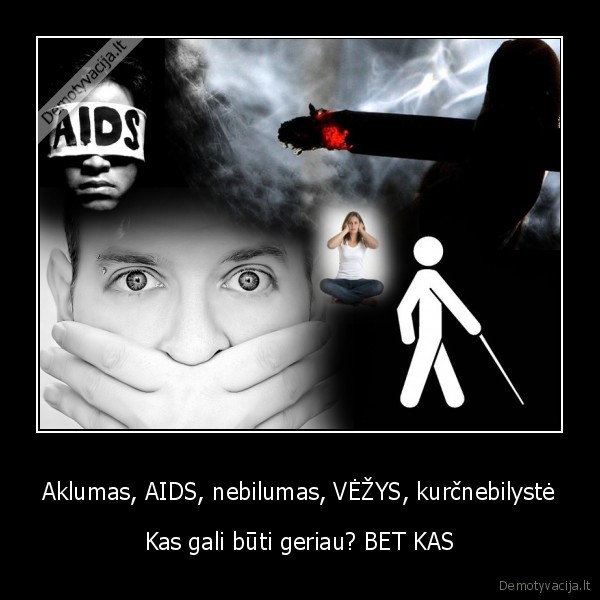 Aklumas, AIDS, nebilumas, VĖŽYS, kurčnebilystė - Kas gali būti geriau? BET KAS