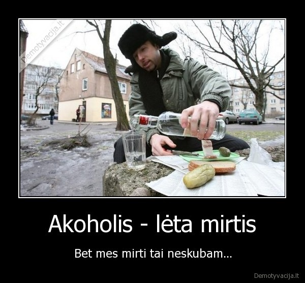 Akoholis - lėta mirtis - Bet mes mirti tai neskubam...