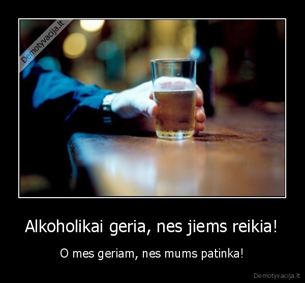 Alkoholikai geria, nes jiems reikia! - O mes geriam, nes mums patinka!