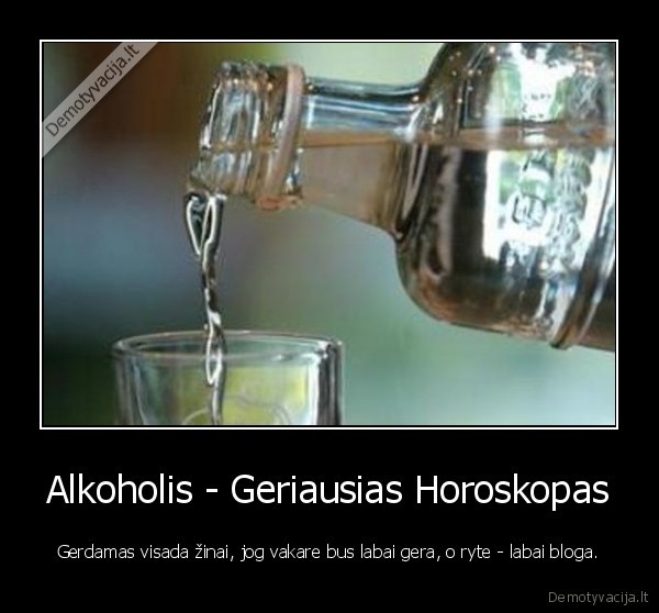 Alkoholis - Geriausias Horoskopas - Gerdamas visada žinai, jog vakare bus labai gera, o ryte - labai bloga.