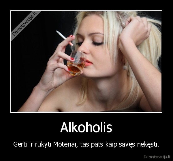 Alkoholis - Gerti ir rūkyti Moteriai, tas pats kaip savęs nekęsti.