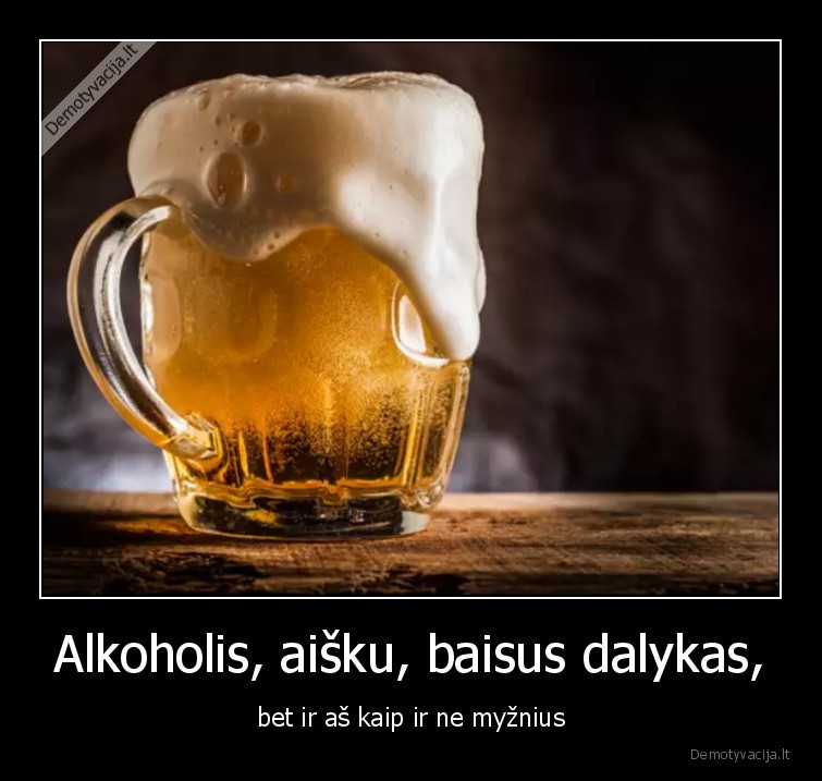 Alkoholis, aišku, baisus dalykas, - bet ir aš kaip ir ne myžnius