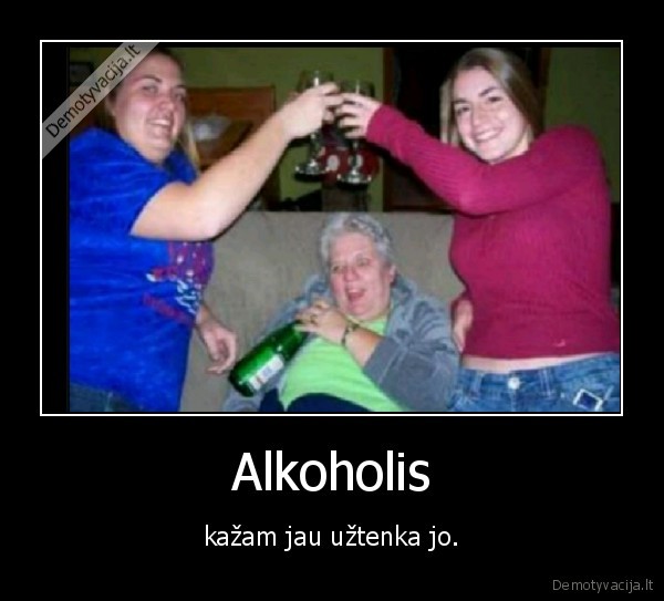 Alkoholis - kažam jau užtenka jo.