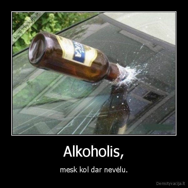 Alkoholis, - mesk kol dar nevėlu.