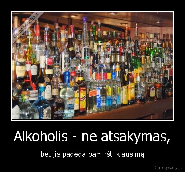 Alkoholis - ne atsakymas, - bet jis padeda pamiršti klausimą