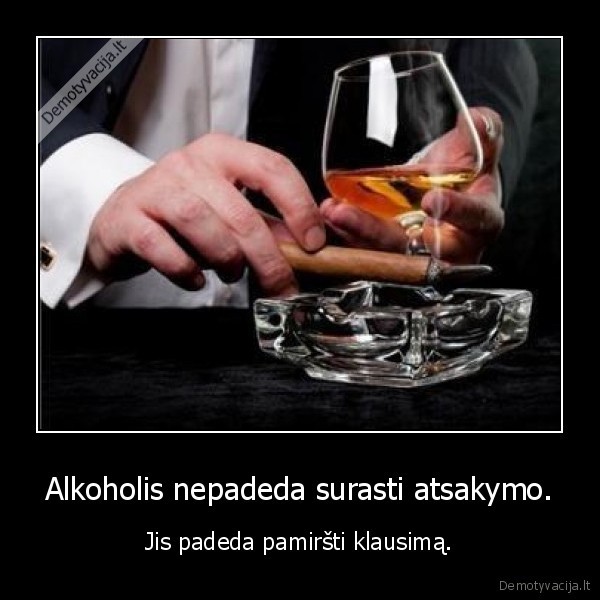 Alkoholis nepadeda surasti atsakymo. - Jis padeda pamiršti klausimą.