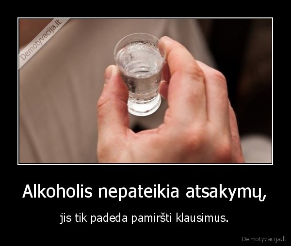 Alkoholis nepateikia atsakymų, - jis tik padeda pamiršti klausimus.