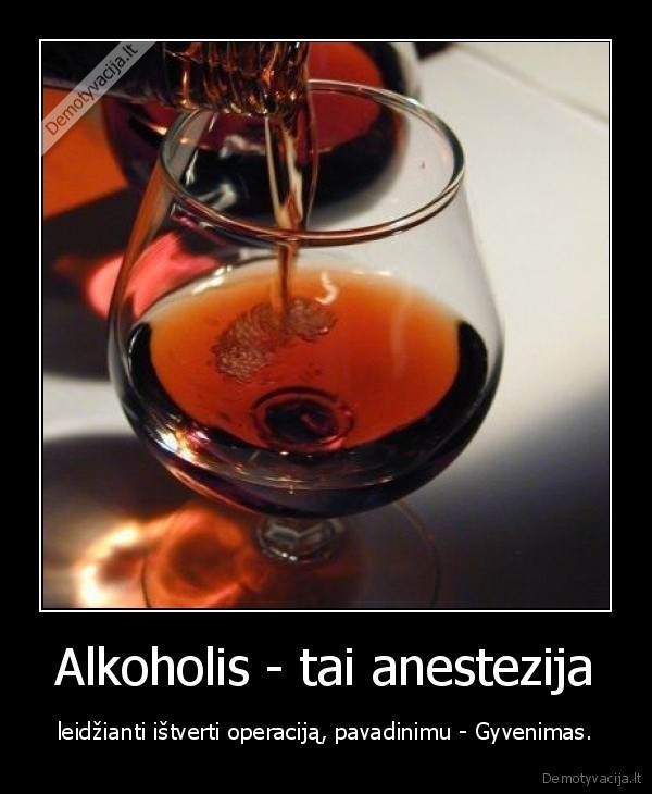 Alkoholis - tai anestezija - leidžianti ištverti operaciją, pavadinimu - Gyvenimas.