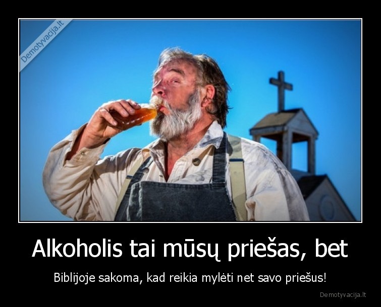 Alkoholis tai mūsų priešas, bet - Biblijoje sakoma, kad reikia mylėti net savo priešus!