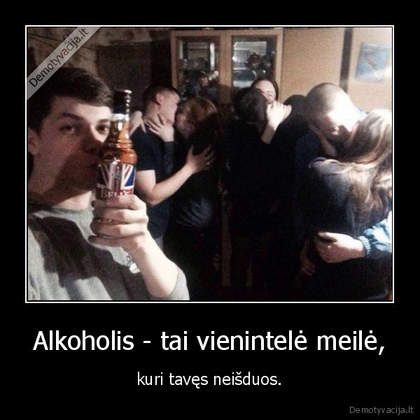 Alkoholis - tai vienintelė meilė, - kuri tavęs neišduos.