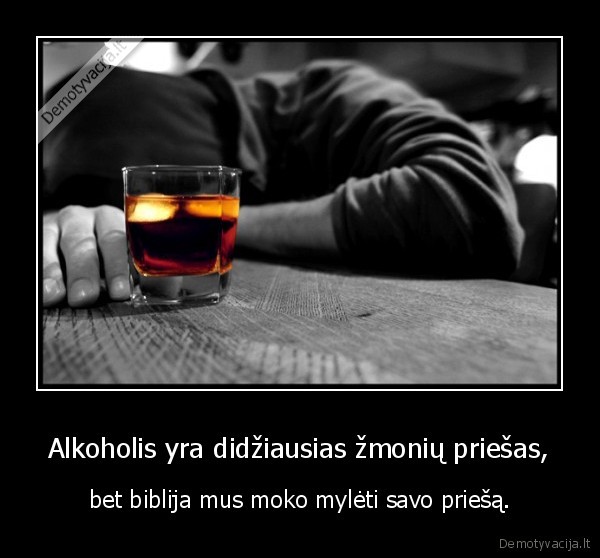 Alkoholis yra didžiausias žmonių priešas, - bet biblija mus moko mylėti savo priešą.