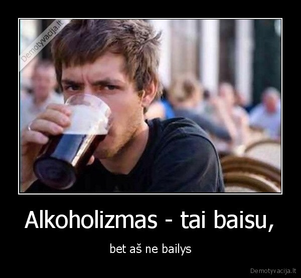 Alkoholizmas - tai baisu, - bet aš ne bailys