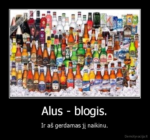 Alus - blogis. - Ir aš gerdamas jį naikinu.