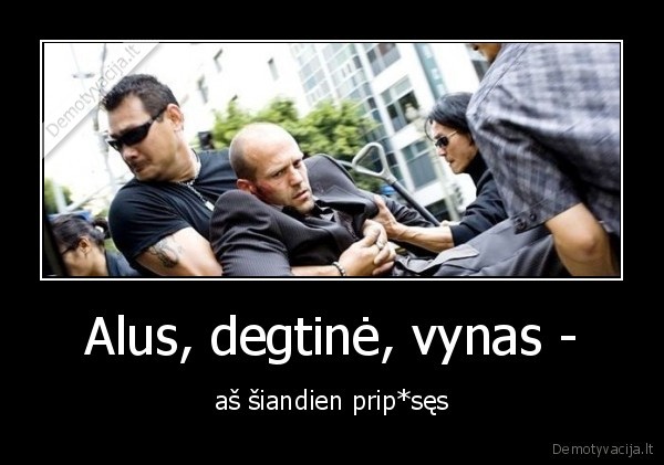 Alus, degtinė, vynas - - aš šiandien prip*sęs