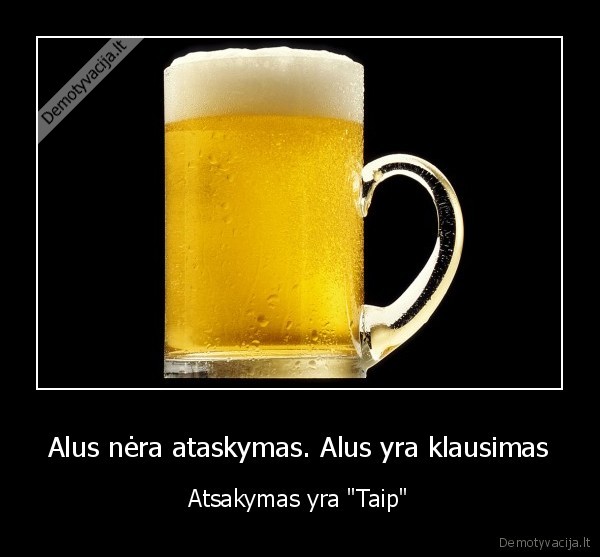 Alus nėra ataskymas. Alus yra klausimas - Atsakymas yra "Taip"