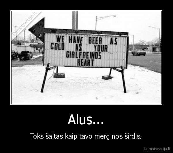 Alus... - Toks šaltas kaip tavo merginos širdis.