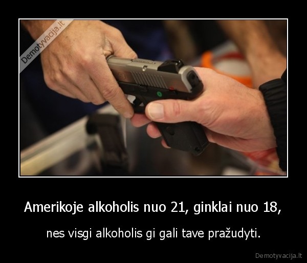 Amerikoje alkoholis nuo 21, ginklai nuo 18, - nes visgi alkoholis gi gali tave pražudyti.