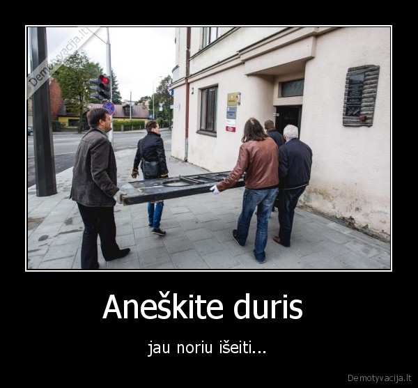 Aneškite duris  - jau noriu išeiti...